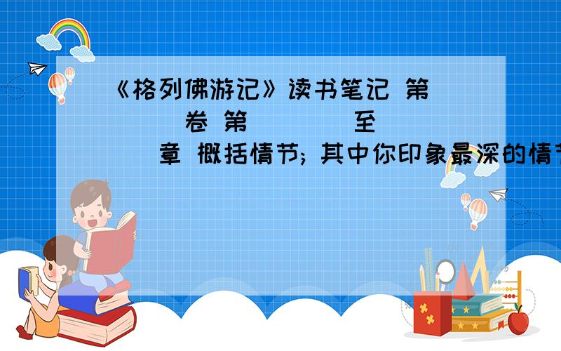 《格列佛游记》读书笔记 第____卷 第____至_____章 概括情节; 其中你印象最深的情节：结合小说内《格列佛游记》读书笔记第____卷 第____至_____章概括情节;其中你印象最深的情节：结合小说内