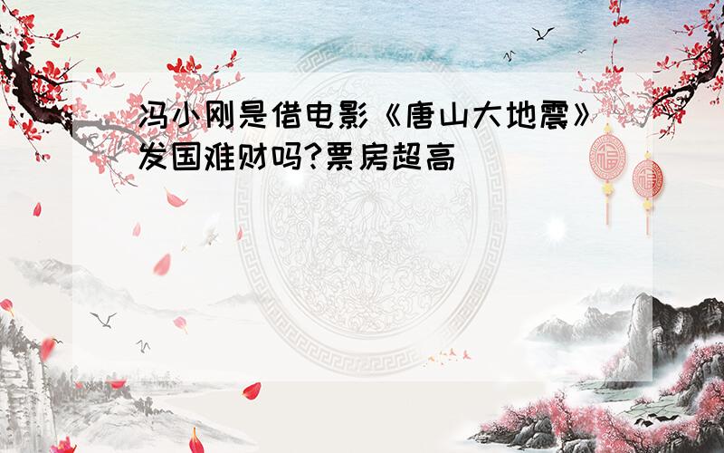 冯小刚是借电影《唐山大地震》发国难财吗?票房超高