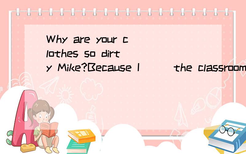Why are your clothes so dirty Mike?Because I___the classroom A.have cleaned B.cleanedC.was cleaning求详解