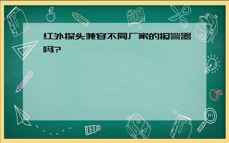 红外探头兼容不同厂家的报警器吗?