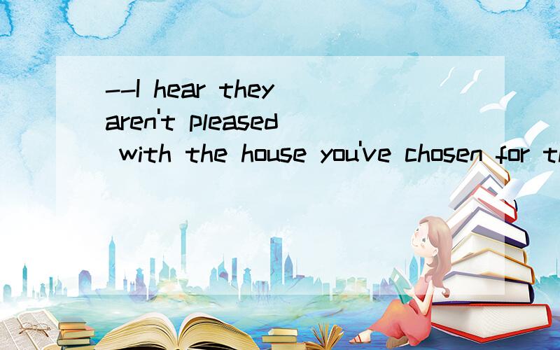 --I hear they aren't pleased with the house you've chosen for them.--Well,___could they live in such comfort?A.where else B.what else C.how D.why