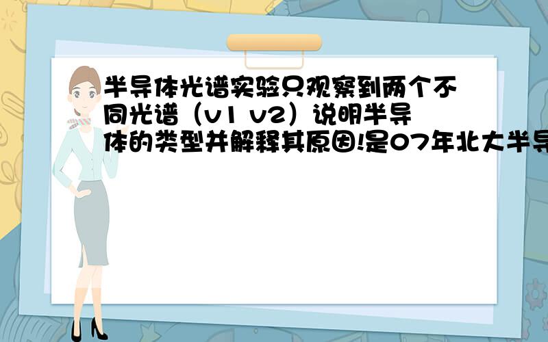 半导体光谱实验只观察到两个不同光谱（v1 v2）说明半导体的类型并解释其原因!是07年北大半导体真题!