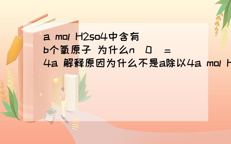 a mol H2so4中含有b个氧原子 为什么n(0)＝4a 解释原因为什么不是a除以4a mol H2SO4中含有 4a mol 个氧原子?