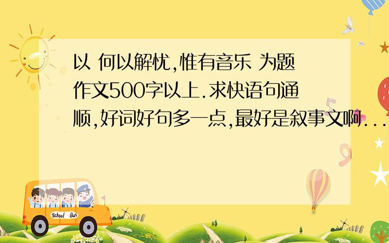 以 何以解忧,惟有音乐 为题作文500字以上.求快语句通顺,好词好句多一点,最好是叙事文啊...求 快