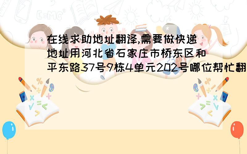 在线求助地址翻译,需要做快递地址用河北省石家庄市桥东区和平东路37号9栋4单元202号哪位帮忙翻译一下