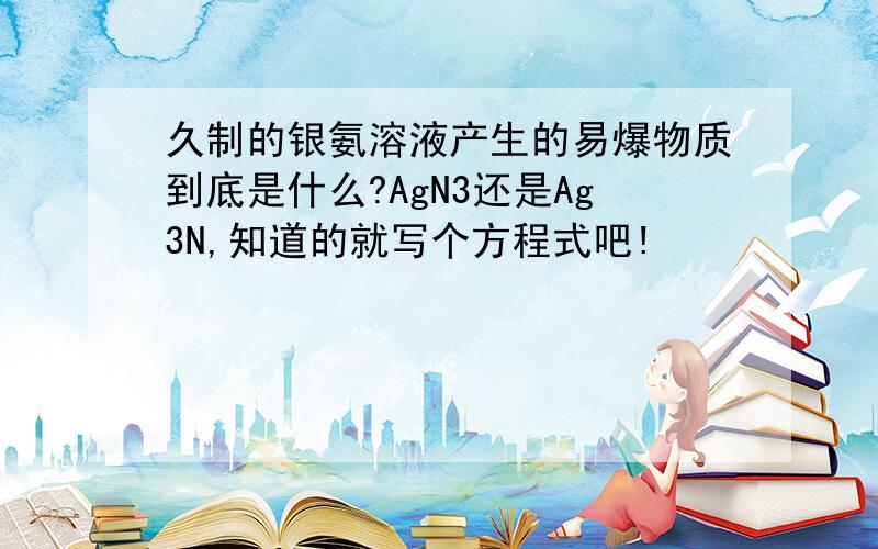 久制的银氨溶液产生的易爆物质到底是什么?AgN3还是Ag3N,知道的就写个方程式吧!