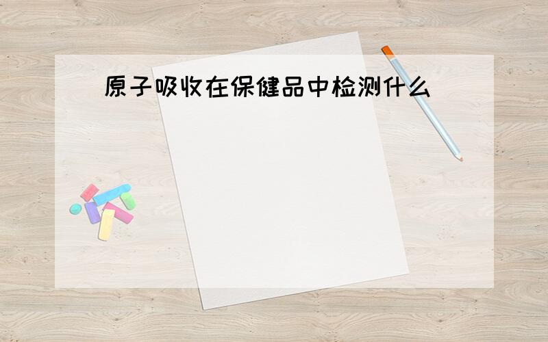 原子吸收在保健品中检测什么