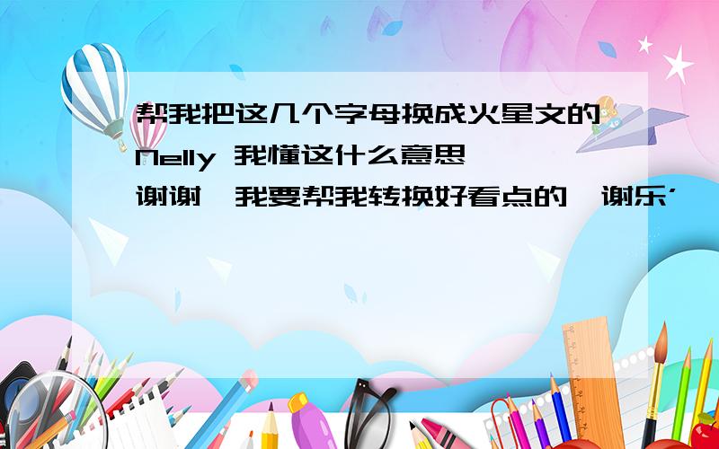 帮我把这几个字母换成火星文的Nelly 我懂这什么意思、谢谢、我要帮我转换好看点的、谢乐’