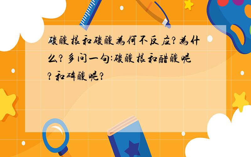 碳酸根和碳酸为何不反应?为什么?多问一句:碳酸根和醋酸呢?和磷酸呢?