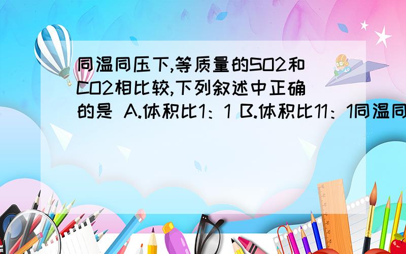 同温同压下,等质量的SO2和CO2相比较,下列叙述中正确的是 A.体积比1：1 B.体积比11：1同温同压下,等质量的SO2和CO2相比较,下列叙述中正确的是A.体积比1：1B.体积比11：16C.密度比16：11D.密度比11