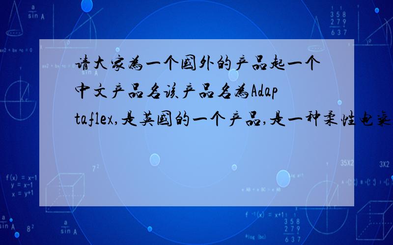 请大家为一个国外的产品起一个中文产品名该产品名为Adaptaflex,是英国的一个产品,是一种柔性电气保护软管.请大家为此产品取一个中文的产品名,尽快,我这周末就要提交上去了,如果方便的话