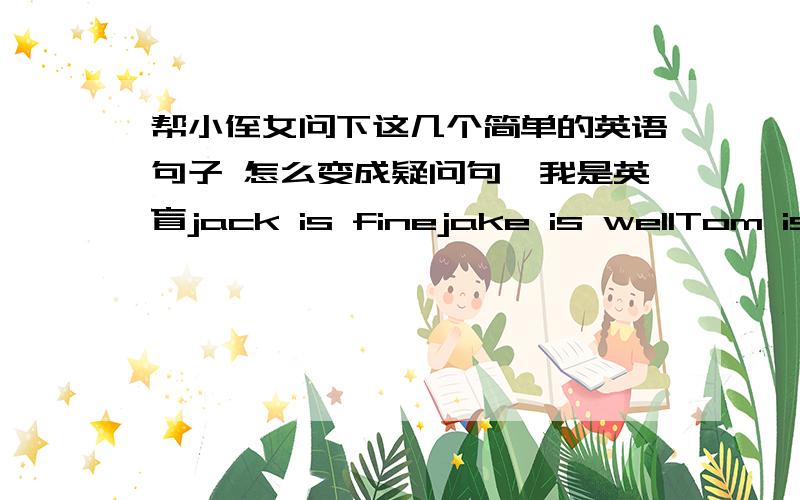 帮小侄女问下这几个简单的英语句子 怎么变成疑问句,我是英盲jack is finejake is wellTom is handsomeTom is tall划线部分都是最后一个单词,把这几个句子变成疑问句