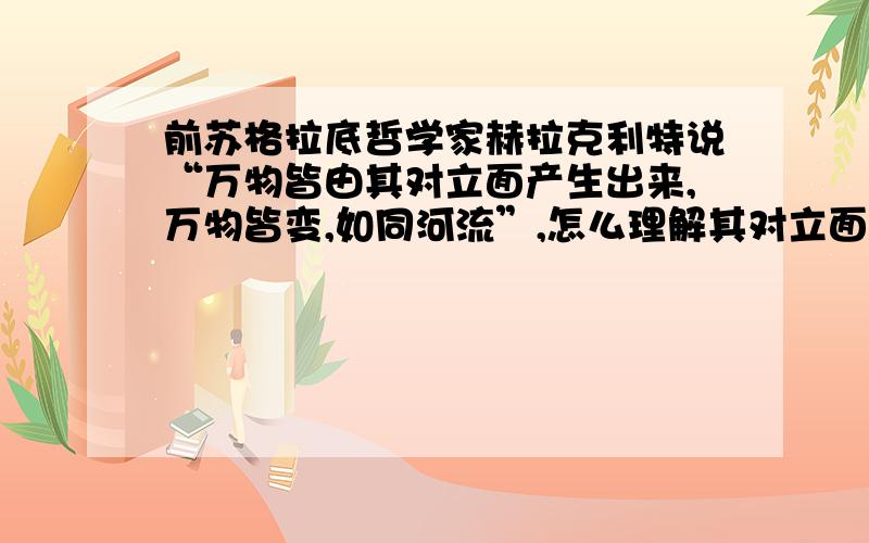 前苏格拉底哲学家赫拉克利特说“万物皆由其对立面产生出来,万物皆变,如同河流”,怎么理解其对立面