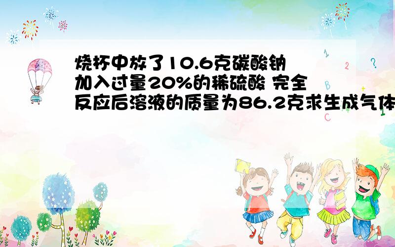 烧杯中放了10.6克碳酸钠 加入过量20%的稀硫酸 完全反应后溶液的质量为86.2克求生成气体的质量和剩余H2So4的质量