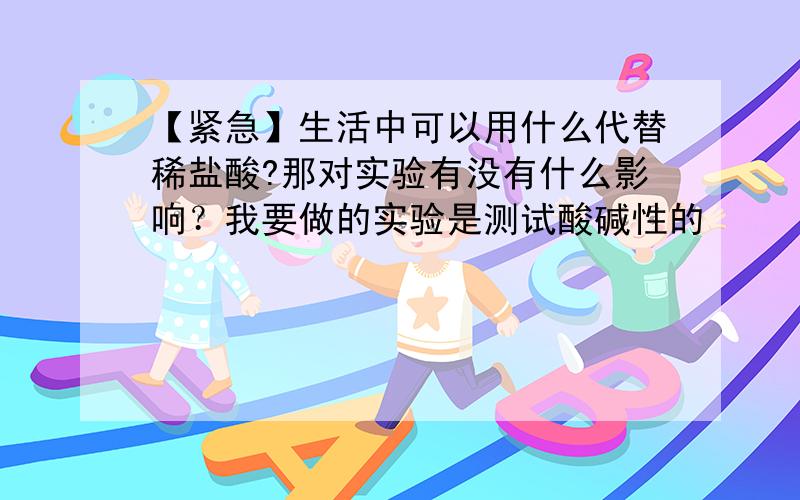 【紧急】生活中可以用什么代替稀盐酸?那对实验有没有什么影响？我要做的实验是测试酸碱性的