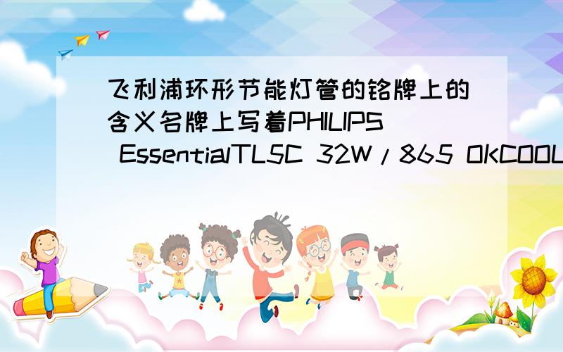 飞利浦环形节能灯管的铭牌上的含义名牌上写着PHILIPS EssentialTL5C 32W/865 OKCOOL DAYLIGHT YH32RR