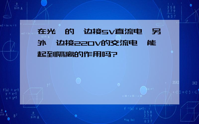 在光耦的一边接5V直流电,另外一边接220V的交流电,能起到隔离的作用吗?