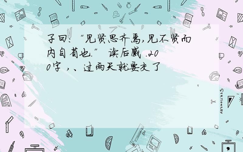 子曰：“见贤思齐焉,见不贤而内自省也.” 读后感 .200字 ,、过两天就要交了