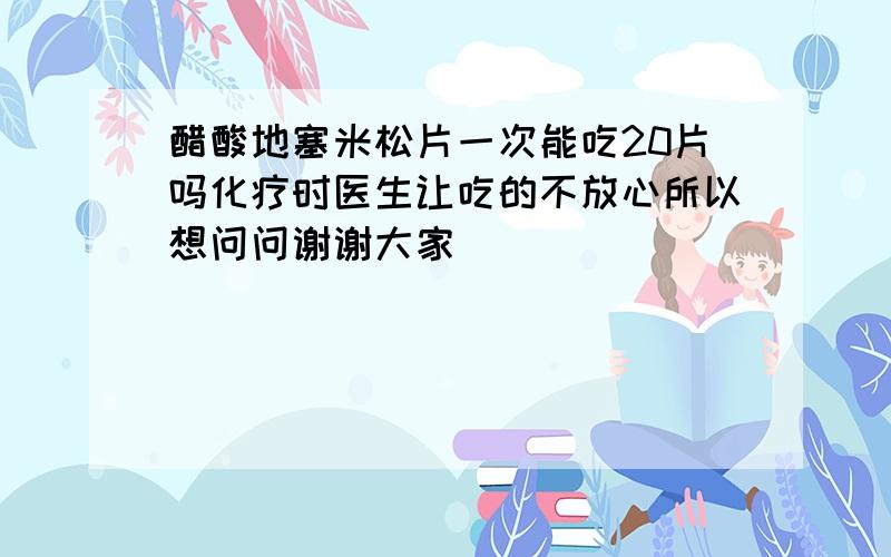 醋酸地塞米松片一次能吃20片吗化疗时医生让吃的不放心所以想问问谢谢大家