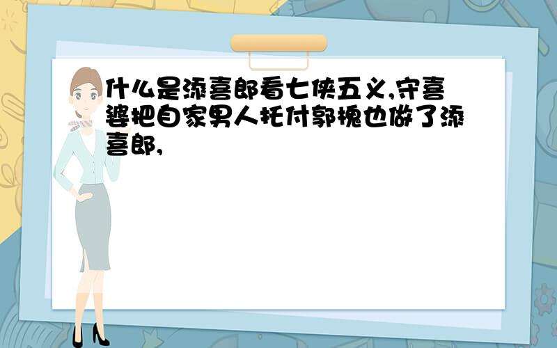 什么是添喜郎看七侠五义,守喜婆把自家男人托付郭槐也做了添喜郎,