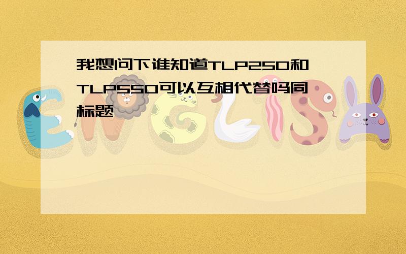 我想问下谁知道TLP250和TLP550可以互相代替吗同标题