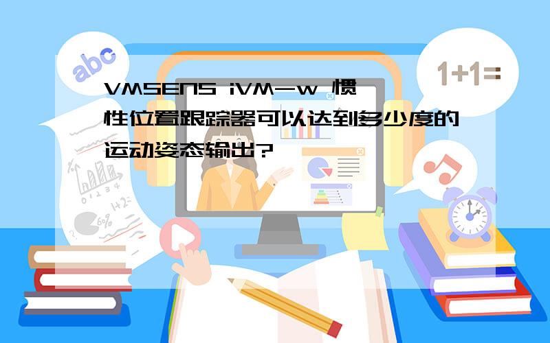 VMSENS iVM-w 惯性位置跟踪器可以达到多少度的运动姿态输出?