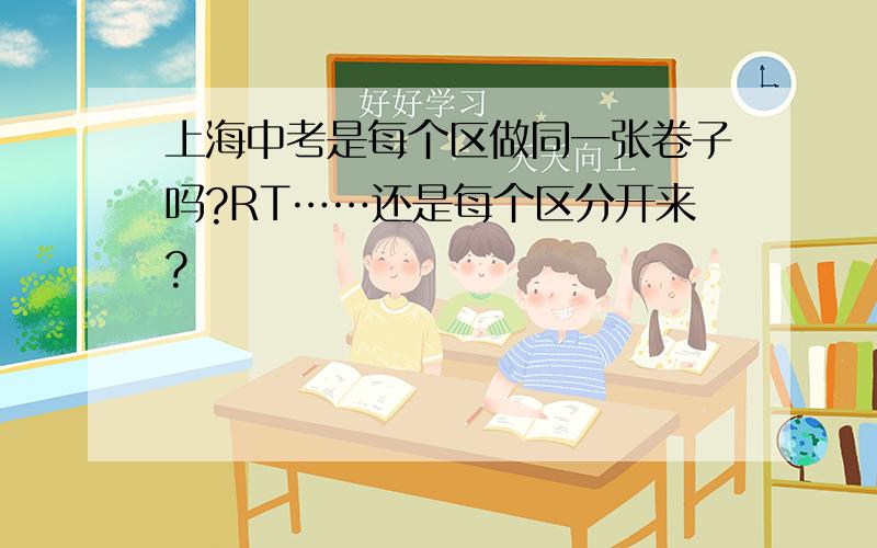 上海中考是每个区做同一张卷子吗?RT……还是每个区分开来?