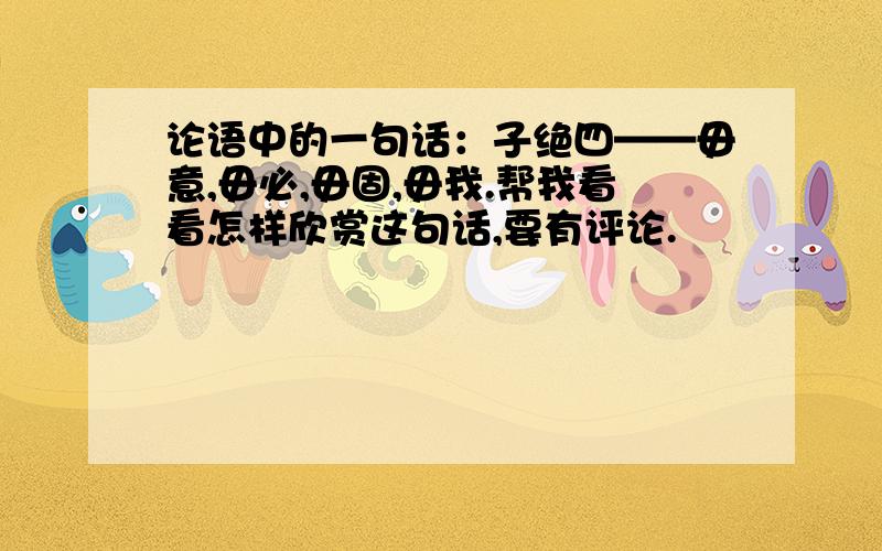 论语中的一句话：子绝四——毋意,毋必,毋固,毋我.帮我看看怎样欣赏这句话,要有评论.