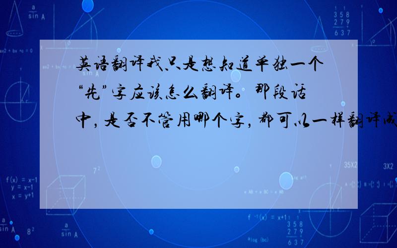 英语翻译我只是想知道单独一个“先”字应该怎么翻译。那段话中，是否不管用哪个字，都可以一样翻译成“对待”？