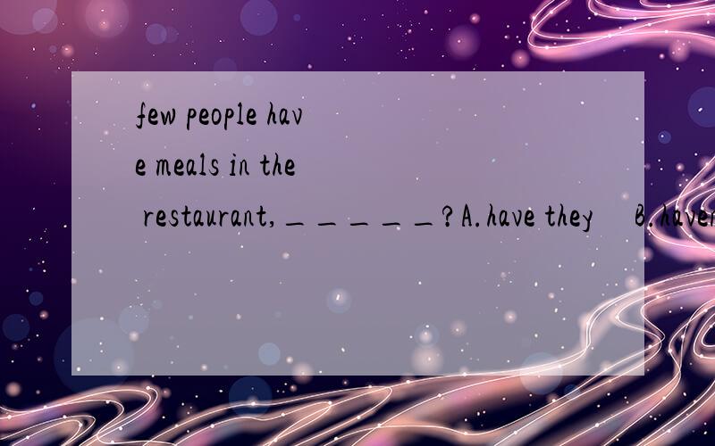 few people have meals in the restaurant,_____?A.have they     B.havent'they    C.do they    D.don't they.