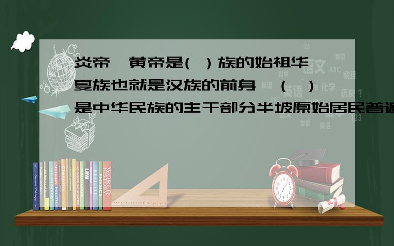 炎帝,黄帝是( ）族的始祖华夏族也就是汉族的前身,（ ）是中华民族的主干部分半坡原始居民普遍使用磨制石器,有 （ ）,耒耜等