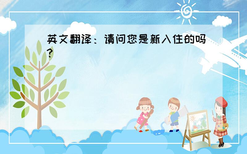 英文翻译：请问您是新入住的吗?