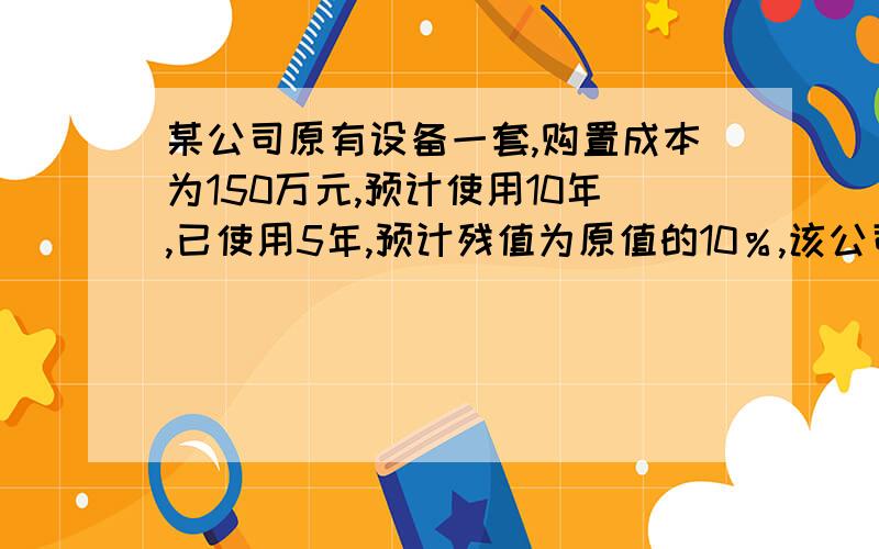 某公司原有设备一套,购置成本为150万元,预计使用10年,已使用5年,预计残值为原值的10％,该公司用直线法（1） 继续使用旧设备：        旧设备年折旧额 = 150 × （1 - 10%） ÷ 10 = 13.5（万元）