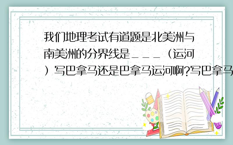 我们地理考试有道题是北美洲与南美洲的分界线是___（运河）写巴拿马还是巴拿马运河啊?写巴拿马算错么?他后面给了运河是不是直接写巴拿马就行啊?