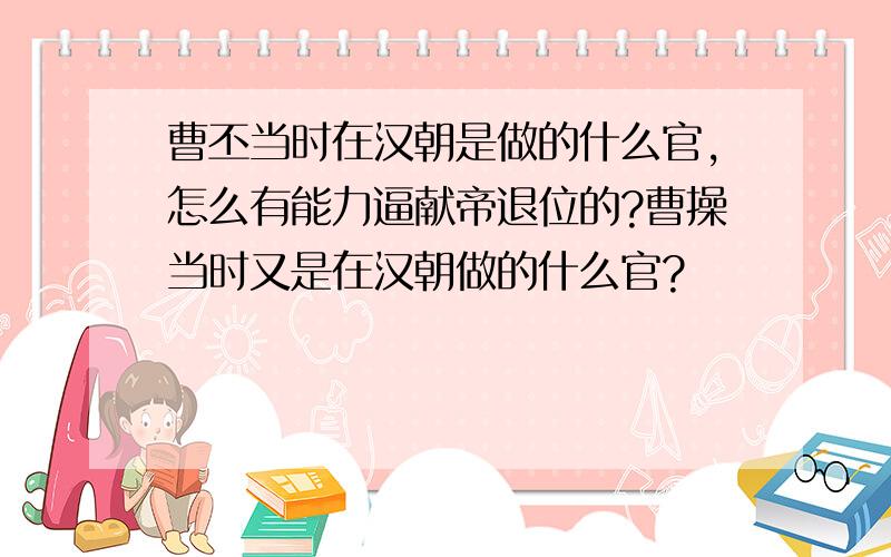 曹丕当时在汉朝是做的什么官,怎么有能力逼献帝退位的?曹操当时又是在汉朝做的什么官?