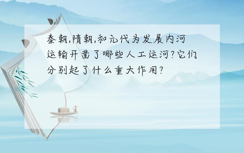 秦朝,隋朝,和元代为发展内河运输开凿了哪些人工运河?它们分别起了什么重大作用?