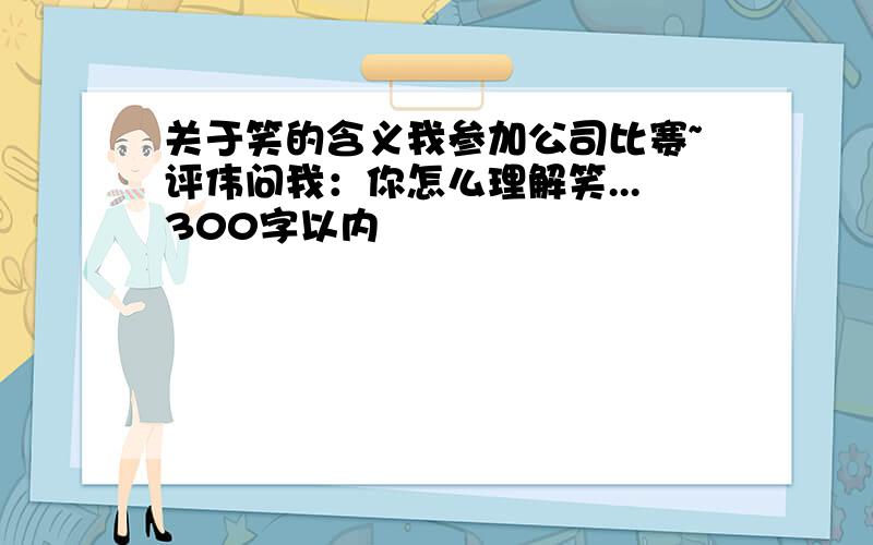 关于笑的含义我参加公司比赛~评伟问我：你怎么理解笑...300字以内