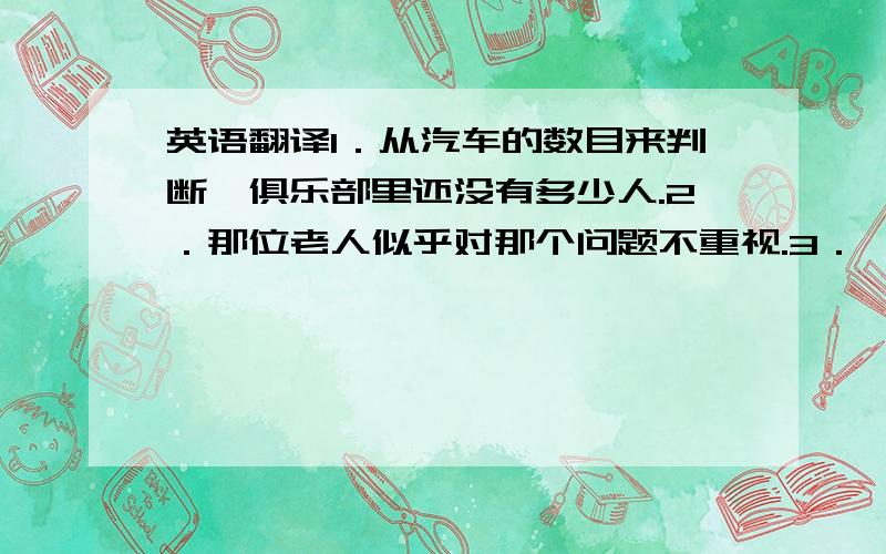 英语翻译1．从汽车的数目来判断,俱乐部里还没有多少人.2．那位老人似乎对那个问题不重视.3．一想到又要见到你,我很高兴.4．几乎没有人在这家超市购物,因为这里的许多蔬菜好象不新鲜.5.