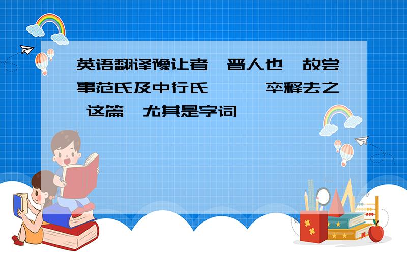 英语翻译豫让者,晋人也,故尝事范氏及中行氏,……卒释去之 这篇,尤其是字词