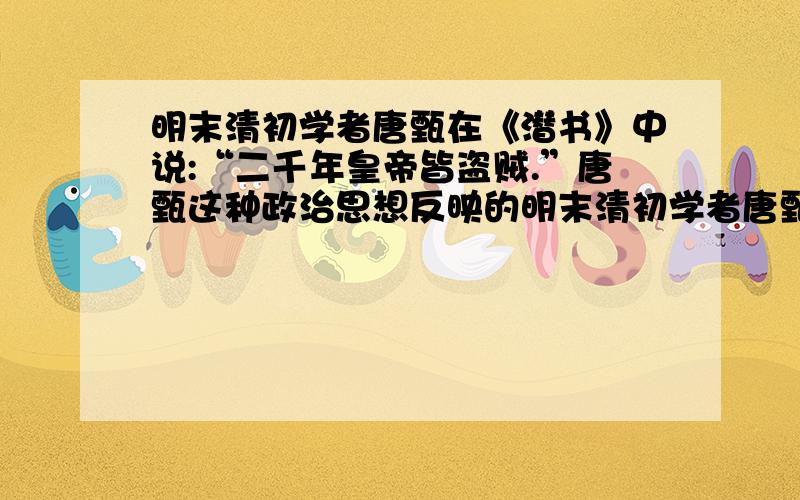 明末清初学者唐甄在《潜书》中说:“二千年皇帝皆盗贼.”唐甄这种政治思想反映的明末清初学者唐甄在《潜书》中说：“二千年皇帝皆盗贼.”唐甄这种政治思想反映的社会现实是 ①封建制