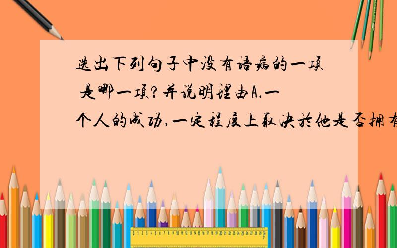 选出下列句子中没有语病的一项 是哪一项?并说明理由A．一个人的成功,一定程度上取决於他是否拥有一个成功的环境.B．每当我观赏深圳世界之窗的时候,那精彩美妙的世界总是唤起我种种美