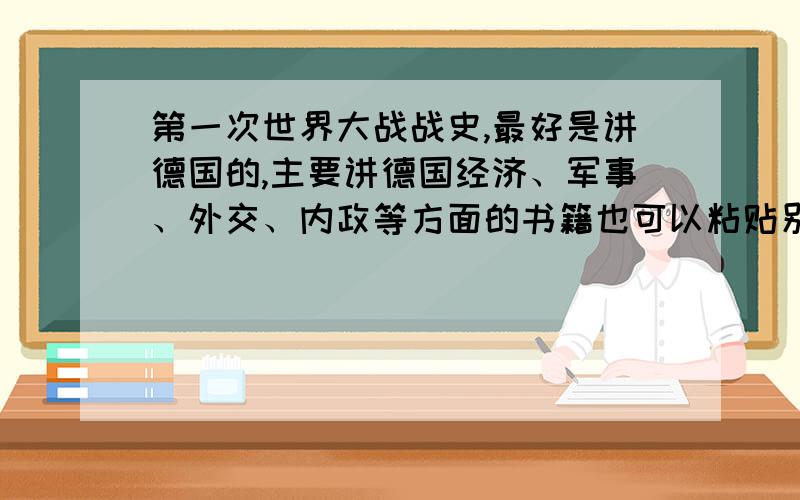 第一次世界大战战史,最好是讲德国的,主要讲德国经济、军事、外交、内政等方面的书籍也可以粘贴别人的,不过太常见的就不要了