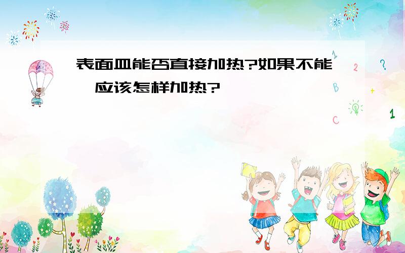 表面皿能否直接加热?如果不能,应该怎样加热?