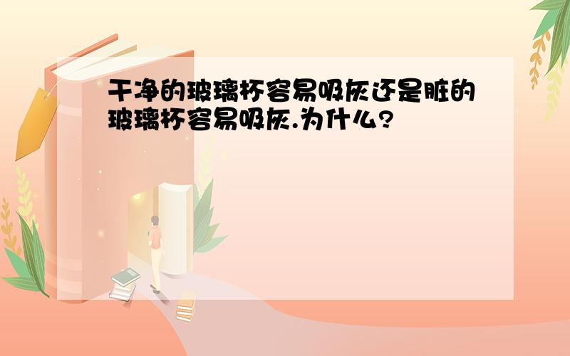 干净的玻璃杯容易吸灰还是脏的玻璃杯容易吸灰.为什么?