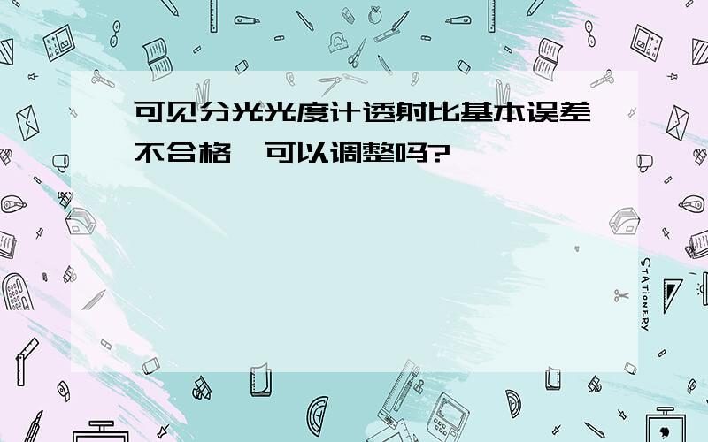 可见分光光度计透射比基本误差不合格,可以调整吗?