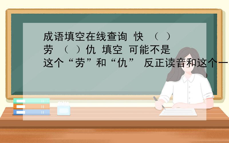 成语填空在线查询 快 （ ）劳 （ ）仇 填空 可能不是这个“劳”和“仇” 反正读音和这个一样,我这是给我妈查的 由于在电话里没听出来是哪个字，一会我妈打电话来时我问她是不是 ：按