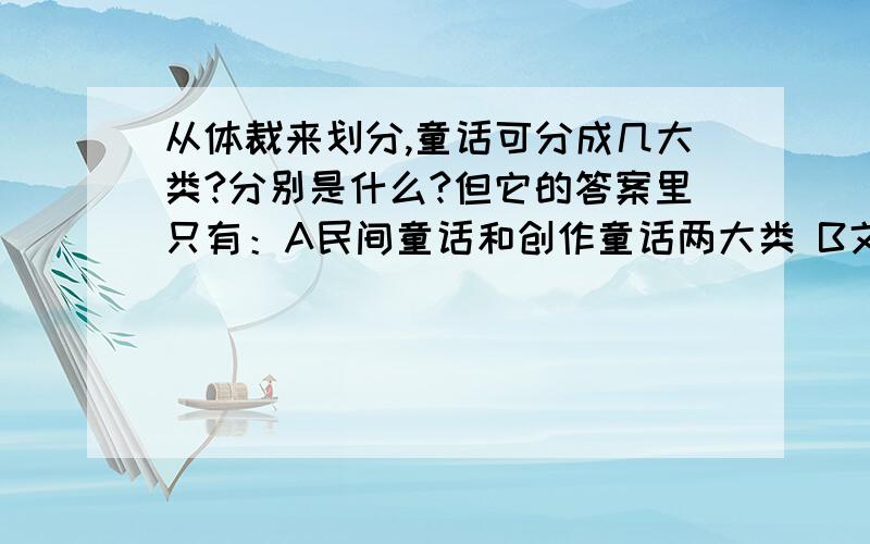 从体裁来划分,童话可分成几大类?分别是什么?但它的答案里只有：A民间童话和创作童话两大类 B文学童话和知识童话两大类 C童话故事、童话诗、童话剧三大类 D常人体童话、拟人体童话、超