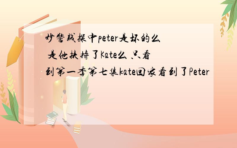 妙警贼探中peter是坏的么 是他挟持了Kate么 只看到第一季第七集kate回家看到了Peter