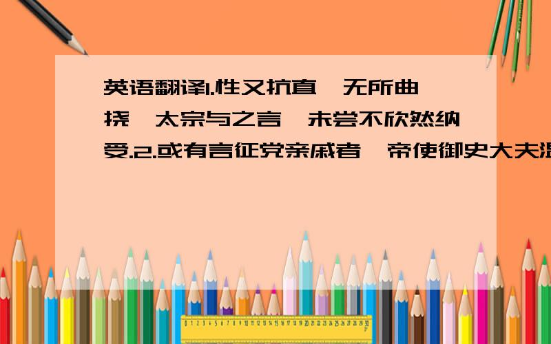 英语翻译1.性又抗直,无所曲挠,太宗与之言,未尝不欣然纳受.2.或有言征党亲戚者,帝使御史大夫温彦博案验无状.