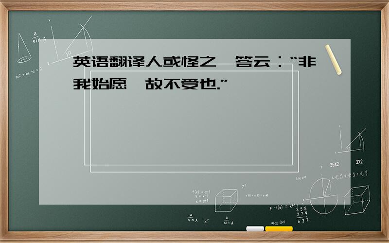 英语翻译人或怪之,答云：“非我始愿,故不受也.”